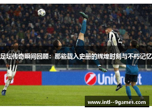 足坛传奇瞬间回顾：那些载入史册的辉煌时刻与不朽记忆