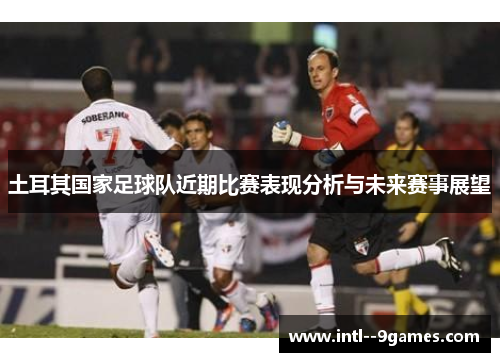 土耳其国家足球队近期比赛表现分析与未来赛事展望