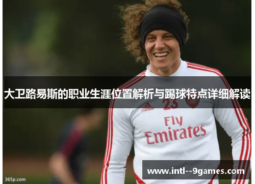 大卫路易斯的职业生涯位置解析与踢球特点详细解读