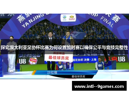 探究澳大利亚足协杯比赛为何设置加时赛以确保公平与竞技完整性