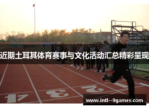 近期土耳其体育赛事与文化活动汇总精彩呈现