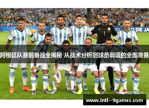 阿根廷队赛前备战全揭秘 从战术分析到球员调适的全面准备