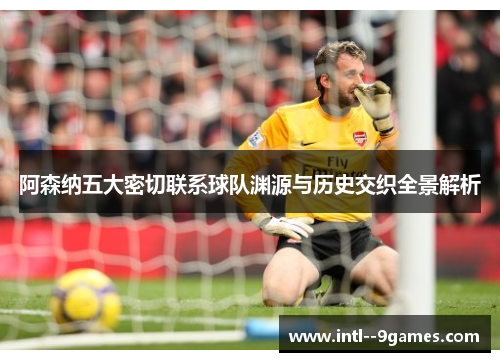 阿森纳五大密切联系球队渊源与历史交织全景解析