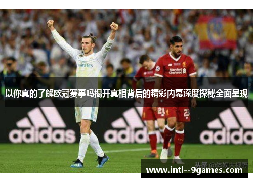以你真的了解欧冠赛事吗揭开真相背后的精彩内幕深度探秘全面呈现