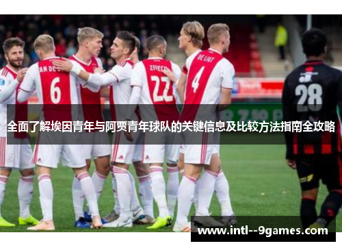 全面了解埃因青年与阿贾青年球队的关键信息及比较方法指南全攻略