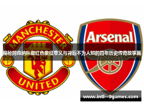 揭秘阿森纳队徽红色象征意义与背后不为人知的百年历史传奇故事篇