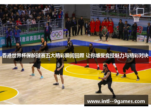 香港世界杯保龄球赛五大精彩瞬间回顾 让你感受竞技魅力与精彩对决