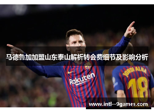 马德鲁加加盟山东泰山解析转会费细节及影响分析