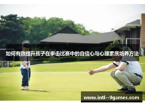 如何有效提升孩子在拳击比赛中的自信心与心理素质培养方法
