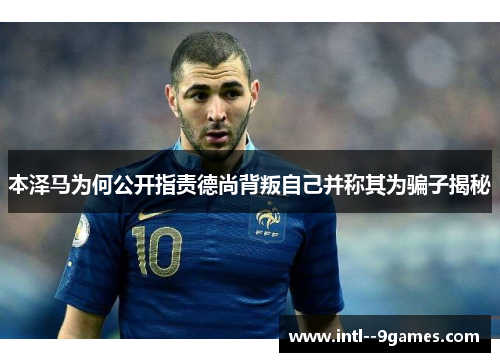 本泽马为何公开指责德尚背叛自己并称其为骗子揭秘