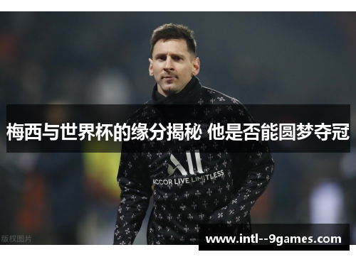梅西与世界杯的缘分揭秘 他是否能圆梦夺冠