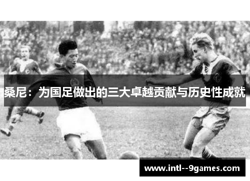 桑尼：为国足做出的三大卓越贡献与历史性成就