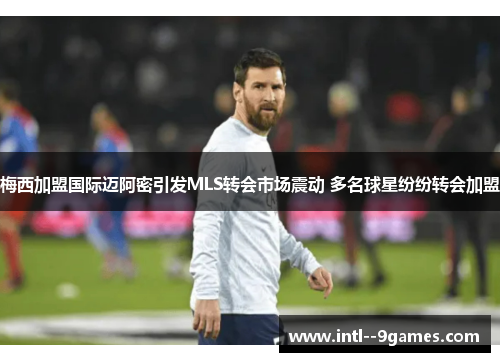 梅西加盟国际迈阿密引发MLS转会市场震动 多名球星纷纷转会加盟
