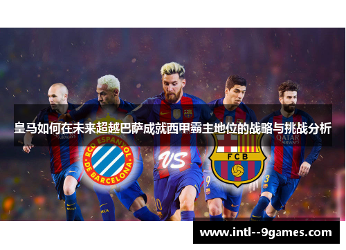 皇马如何在未来超越巴萨成就西甲霸主地位的战略与挑战分析