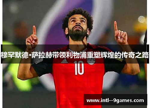 穆罕默德·萨拉赫带领利物浦重塑辉煌的传奇之路