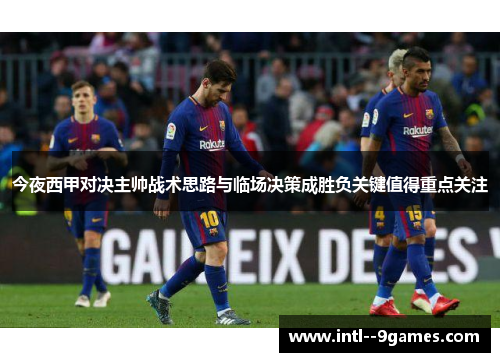 今夜西甲对决主帅战术思路与临场决策成胜负关键值得重点关注