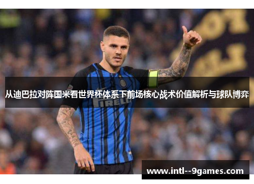 从迪巴拉对阵国米看世界杯体系下前场核心战术价值解析与球队博弈