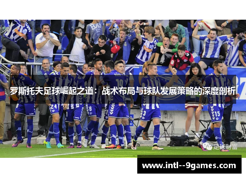 罗斯托夫足球崛起之道：战术布局与球队发展策略的深度剖析
