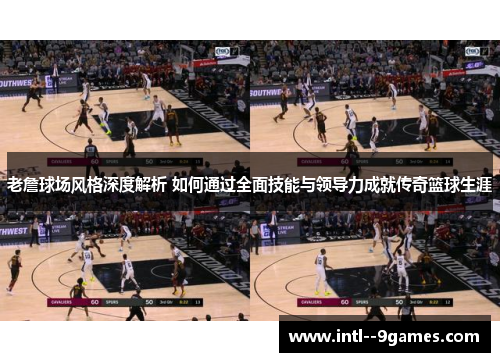 老詹球场风格深度解析 如何通过全面技能与领导力成就传奇篮球生涯