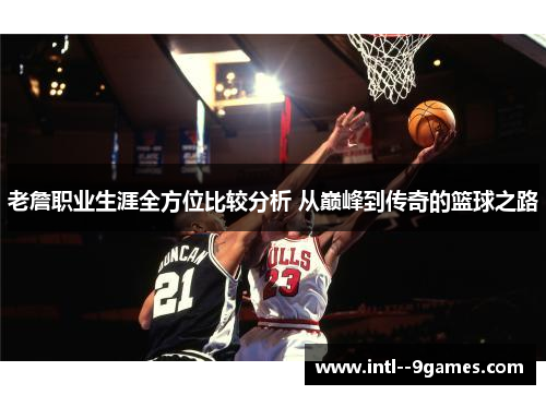 老詹职业生涯全方位比较分析 从巅峰到传奇的篮球之路
