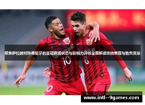聚焦萨拉赫对阵葡萄牙的亚冠赛场状态与影响力评估全面解读攻防表现与胜负变量