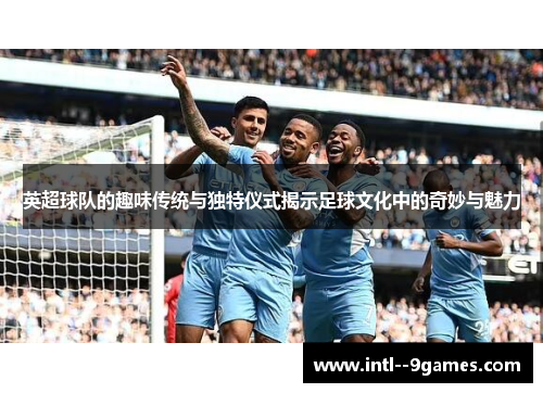 英超球队的趣味传统与独特仪式揭示足球文化中的奇妙与魅力