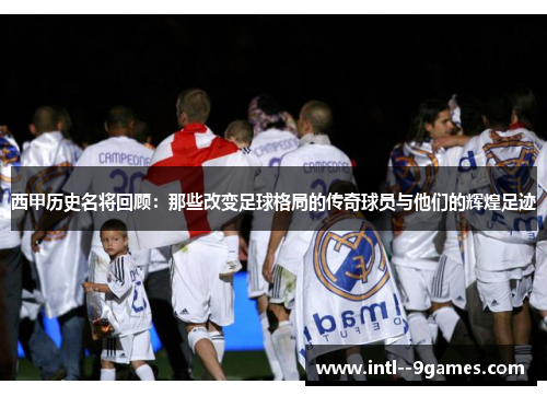 西甲历史名将回顾：那些改变足球格局的传奇球员与他们的辉煌足迹