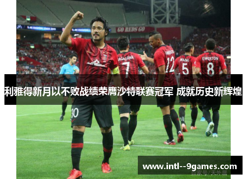 利雅得新月以不败战绩荣膺沙特联赛冠军 成就历史新辉煌