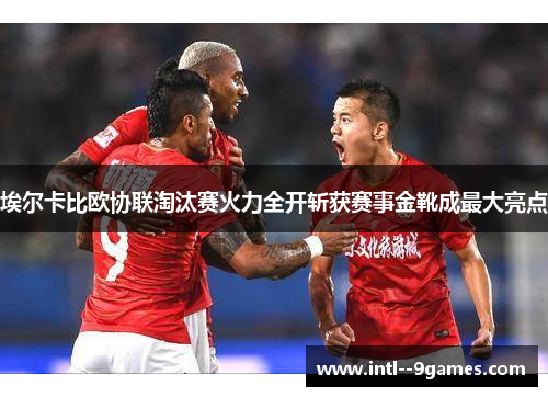 埃尔卡比欧协联淘汰赛火力全开斩获赛事金靴成最大亮点