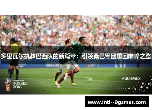 多里瓦尔执教巴西队的新篇章：引领桑巴军团重回巅峰之路