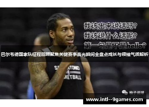 巴尔韦德国家队征程回顾聚焦关键赛事高光瞬间全盘点成长与领袖气质解析