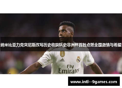 纳米比亚力克突尼斯改写历史收获队史非洲杯首胜点燃全国激情与希望