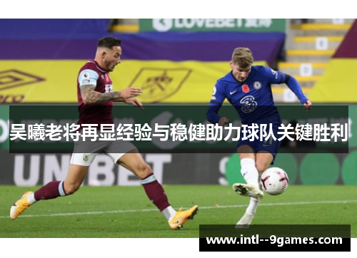吴曦老将再显经验与稳健助力球队关键胜利