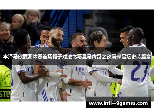 本泽马欧冠淘汰赛连场帽子戏法书写皇马传奇之夜震撼足坛史诗篇章